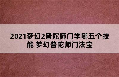 2021梦幻2普陀师门学哪五个技能 梦幻普陀师门法宝